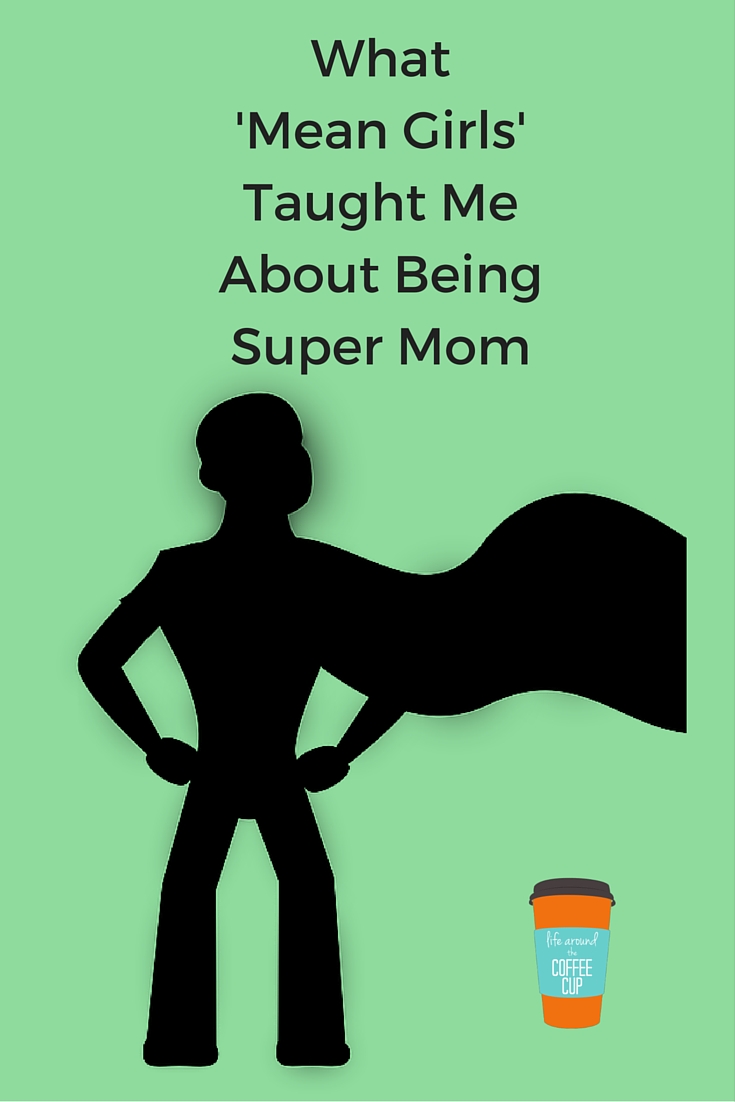 What 'Mean Girls' Taught Me About Being Super Mom - Life Around the Coffee Cup - www.leahheffner.com