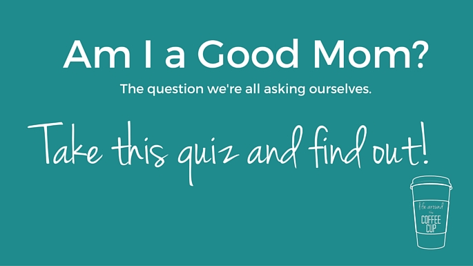 Am I a Good Mom? Take the Quiz and Find out! - Life Around the Coffee Cup - www.leahheffner.com