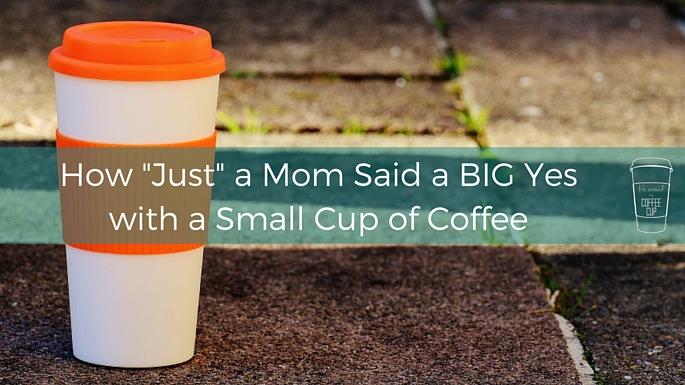 How "Just" a Mom Said a BIG Yes with a Small Cup of Coffee - Life Around the Coffee Cup - www.leahheffner.com