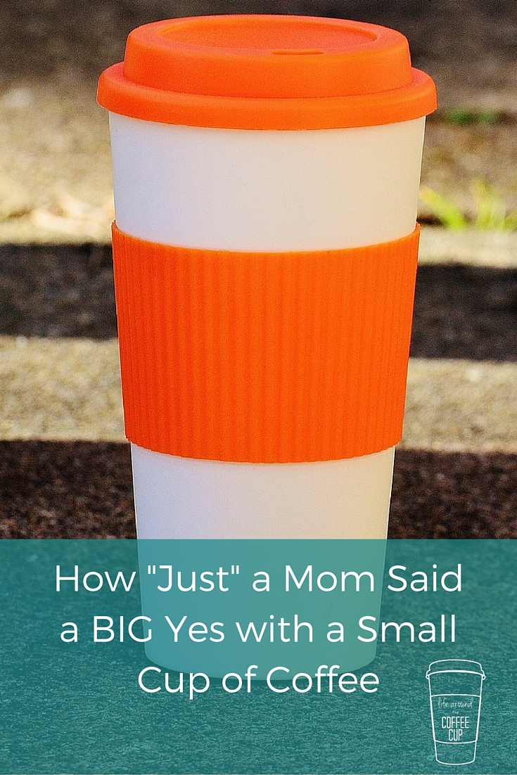 How "Just" a Mom Said a BIG Yes with a Small Cup of Coffee - Life Around the Coffee Cup - www.leahheffner.com