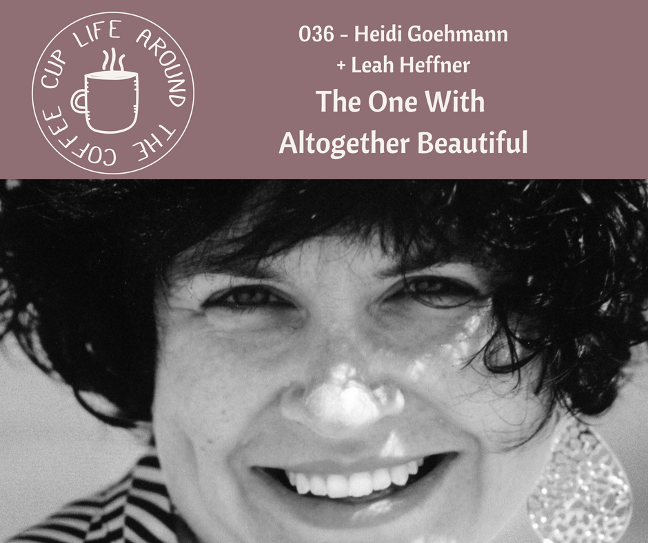 036 The One with Altogether Beautiful with Heidi Goehmann on the Life Around the Coffee Cup Podcast with Leah Heffner